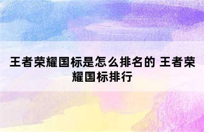 王者荣耀国标是怎么排名的 王者荣耀国标排行